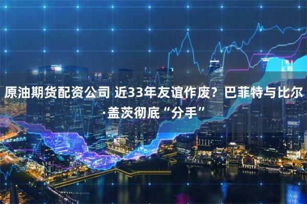 原油期货配资公司 近33年友谊作废？巴菲特与比尔·盖茨彻底“分手”