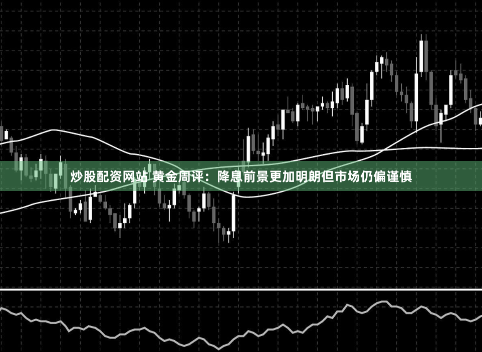 炒股配资网站 黄金周评：降息前景更加明朗但市场仍偏谨慎