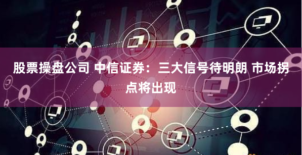 股票操盘公司 中信证券：三大信号待明朗 市场拐点将出现