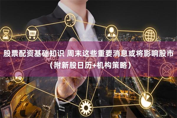 股票配资基础知识 周末这些重要消息或将影响股市(附新股日历+机构策略)