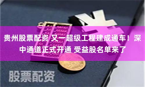 贵州股票配资 又一超级工程建成通车!深中通道正式开通 受益股名单来了