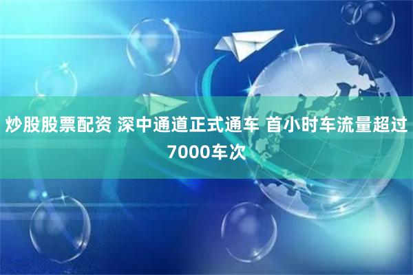 炒股股票配资 深中通道正式通车 首小时车流量超过7000车次