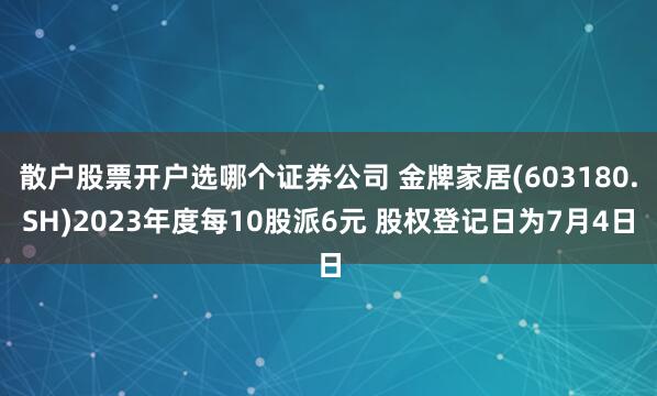 散户股票开户选哪个证券公司 金牌家居(603180.SH)2023年度每10股派6元 股权登记日为7月4日