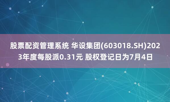 股票配资管理系统 华设集团(603018.SH)2023年度每股派0.31元 股权登记日为7月4日
