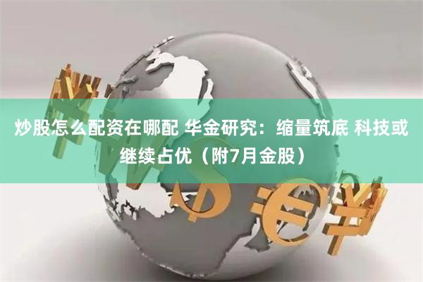 炒股怎么配资在哪配 华金研究：缩量筑底 科技或继续占优（附7月金股）