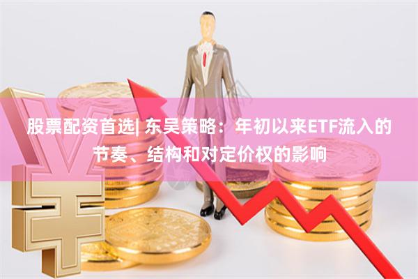 股票配资首选| 东吴策略:年初以来ETF流入的节奏、结构和对定价权的影响