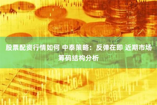 股票配资行情如何 中泰策略:反弹在即 近期市场筹码结构分析