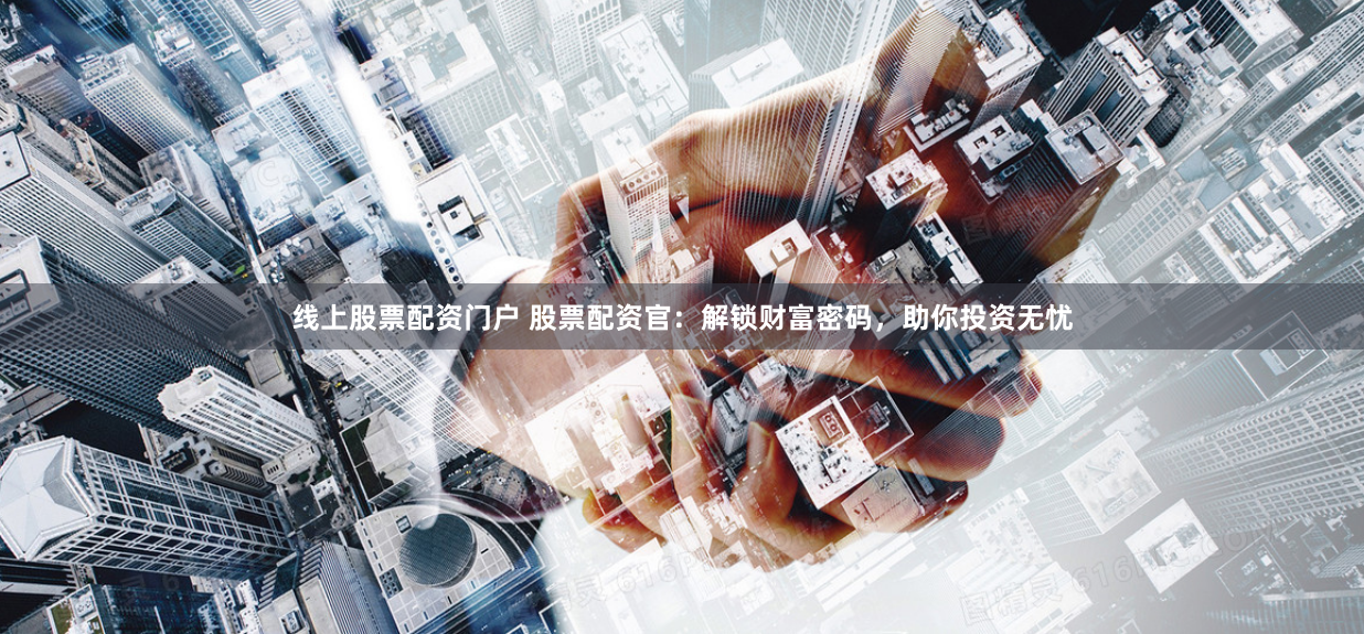 线上股票配资门户 股票配资官：解锁财富密码，助你投资无忧