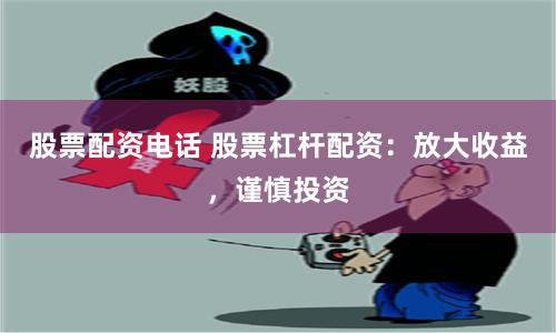 股票配资电话 股票杠杆配资:放大收益,谨慎投资