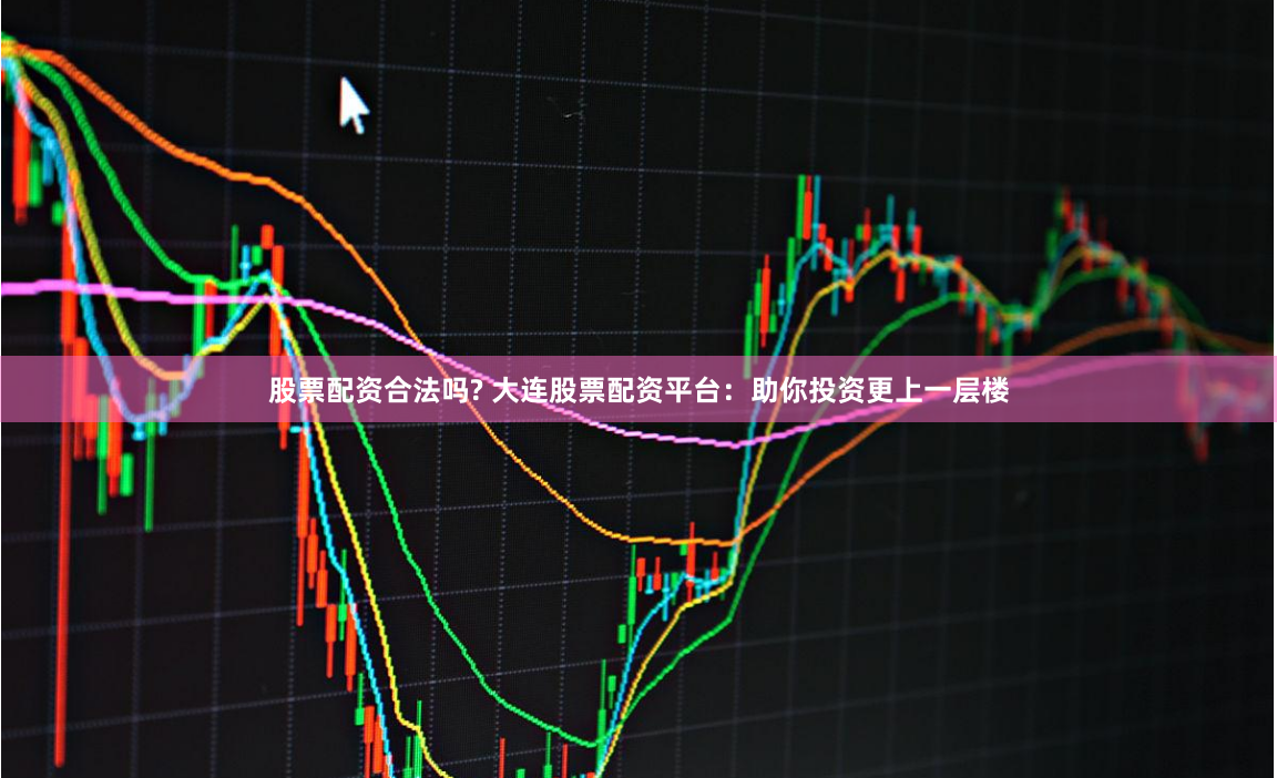 股票配资合法吗? 大连股票配资平台：助你投资更上一层楼