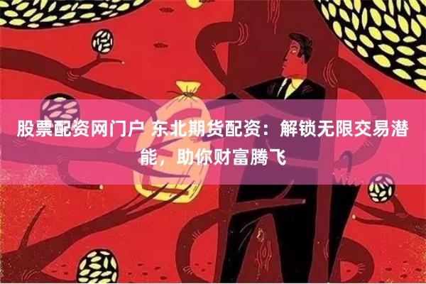 股票配资网门户 东北期货配资：解锁无限交易潜能，助你财富腾飞