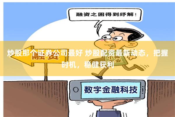 炒股那个证券公司最好 炒股配资最新动态，把握时机，稳健获利