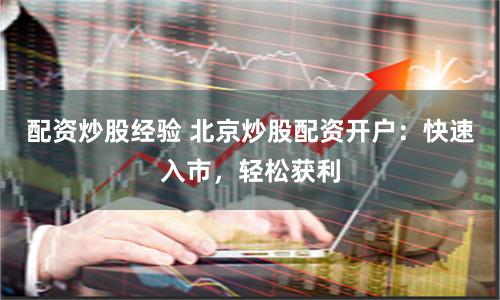 配资炒股经验 北京炒股配资开户：快速入市，轻松获利