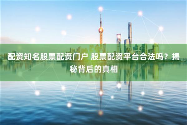 配资知名股票配资门户 股票配资平台合法吗？揭秘背后的真相