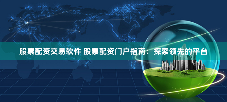 股票配资交易软件 股票配资门户指南:探索领先的平台