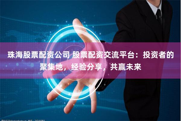 珠海股票配资公司 股票配资交流平台：投资者的聚集地，经验分享，共赢未来