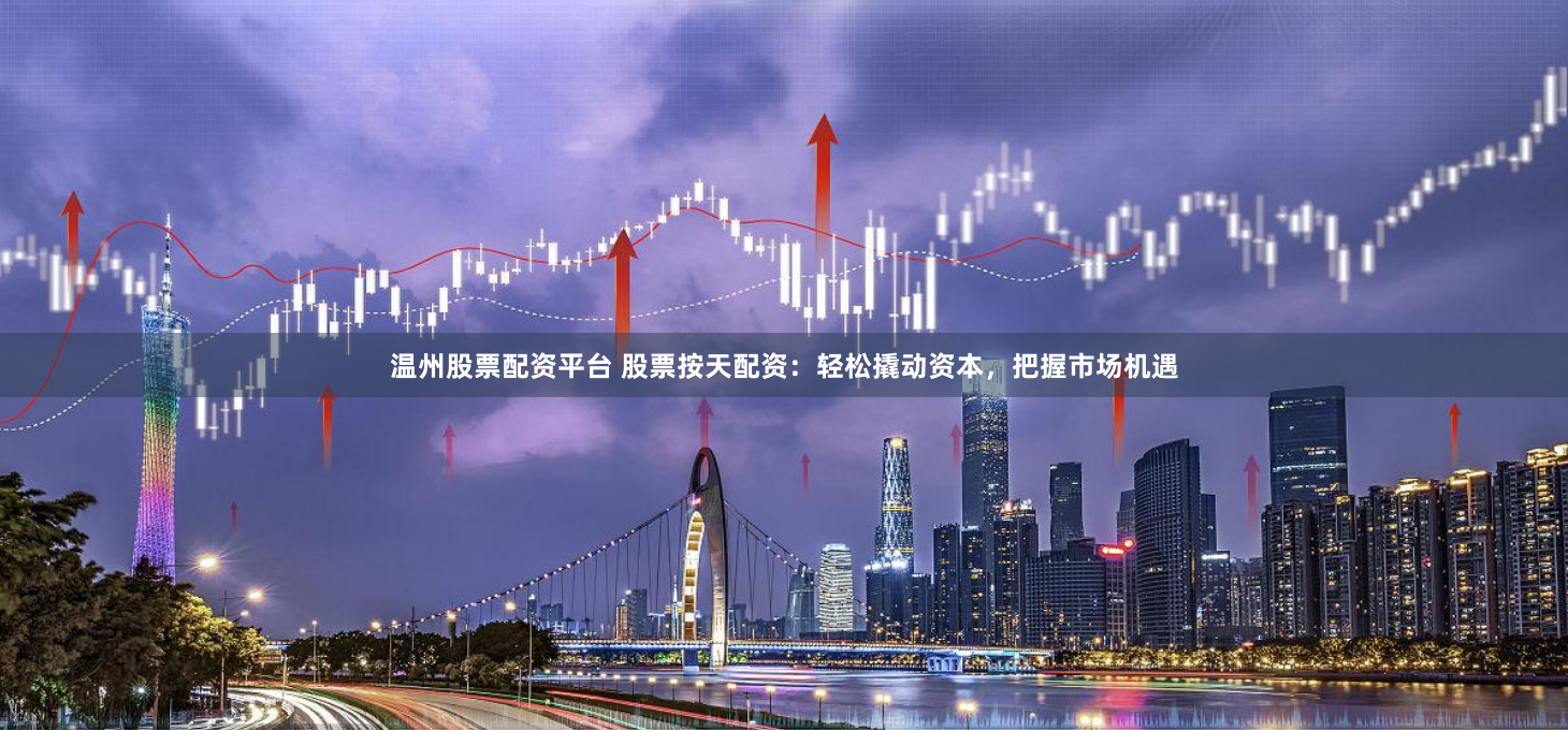温州股票配资平台 股票按天配资：轻松撬动资本，把握市场机遇