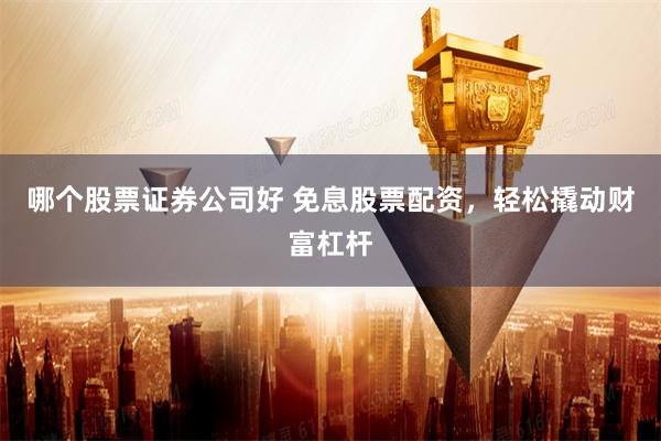 哪个股票证券公司好 免息股票配资，轻松撬动财富杠杆