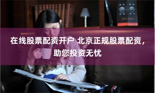 在线股票配资开户 北京正规股票配资，助您投资无忧