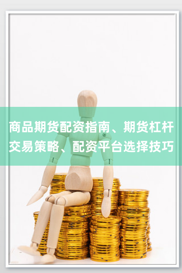 商品期货配资指南、期货杠杆交易策略、配资平台选择技巧
