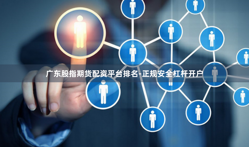 广东股指期货配资平台排名-正规安全杠杆开户