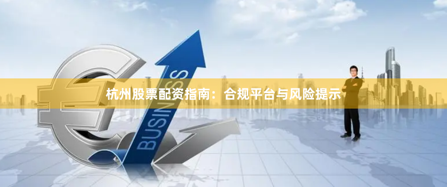 杭州股票配资指南:合规平台与风险提示