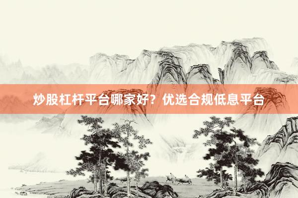 炒股杠杆平台哪家好?优选合规低息平台