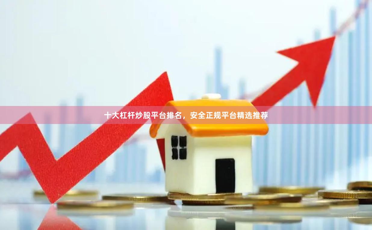 十大杠杆炒股平台排名，安全正规平台精选推荐