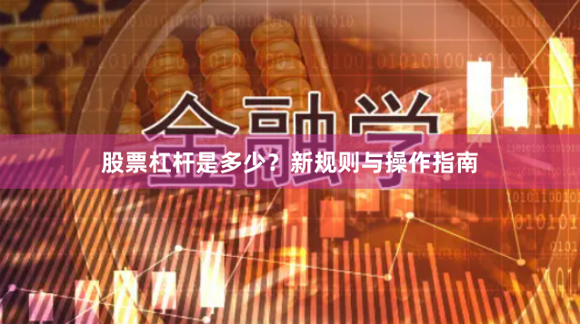 股票杠杆是多少？新规则与操作指南