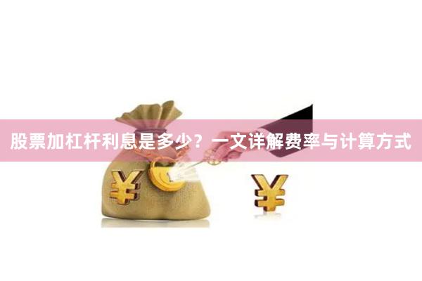 股票加杠杆利息是多少?一文详解费率与计算方式