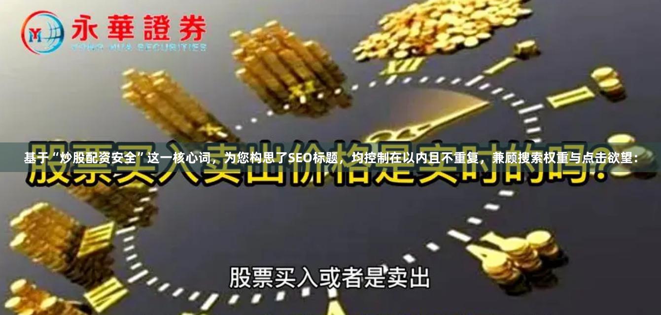 基于“炒股配资安全”这一核心词，为您构思了SEO标题，均控制在以内且不重复，兼顾搜索权重与点击欲望：