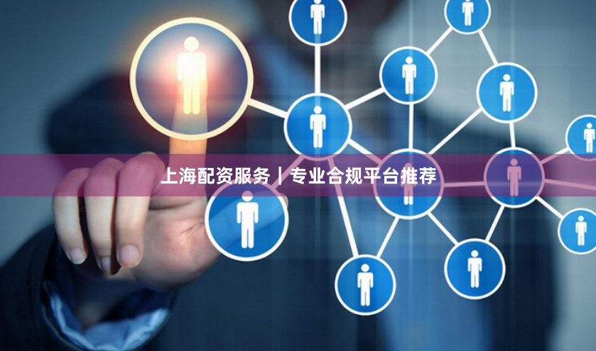 上海配资服务｜专业合规平台推荐